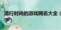 流行时尚的游戏网名大全(高端好听的游戏名字)