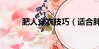 肥人穿衣技巧(适合胖人的穿搭)