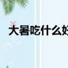 大暑吃什么好（大暑节气适合吃什么食物）