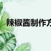 辣椒酱制作方法及配方（怎么制作辣椒酱）