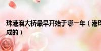 珠港澳大桥最早开始于哪一年(港珠澳大桥最早什么时候建成的)