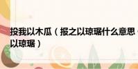 投我以木瓜(报之以琼琚什么意思 什么是投我以木瓜 报之以琼琚)