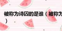 被称为诗囚的是谁(被称为诗囚的是谁及介绍)