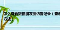 怎么查看微信朋友圈访客记录(查看微信朋友圈访客记录的方法)