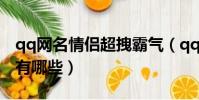 qq网名情侣超拽霸气(qq网名情侣超拽霸气有哪些)