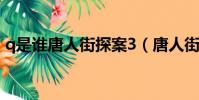 q是谁唐人街探案3(唐人街探案里q是什么)
