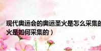 现代奥运会的奥运圣火是怎么采集的(现代奥运会的奥运圣火是如何采集的)
