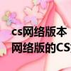cs网络版本（CS网络版有哪些是CS好玩还是网络版的CS好玩）