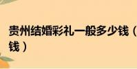 贵州结婚彩礼一般多少钱(结婚彩礼一般多少钱)