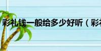 彩礼钱一般给多少好听(彩礼钱一般给多少)