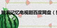 独家记忆电视剧百度网盘(独家记忆电视剧)