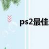 ps2最佳屏幕参数（ps2最新游戏）