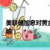 美联储加息对黄金价格的影响是什么（美联储缩表对黄金影响）