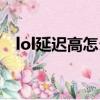 lol延迟高怎么办解决（lol延迟高怎么办）