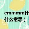 emmmm什么意思啊（emmmmmmmmm什么意思）
