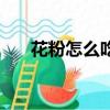 花粉怎么吃有什么功效（花粉怎么吃）