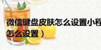 微信键盘皮肤怎么设置小程序(微信键盘皮肤怎么设置)