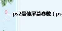 ps2最佳屏幕参数(ps2最新游戏)