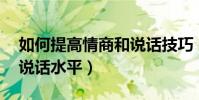 如何提高情商和说话技巧(怎么提高情商 和说话水平)