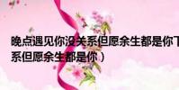 晚点遇见你没关系但愿余生都是你下一句(晚点遇见你没关系但愿余生都是你)