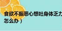 食欲不振恶心想吐身体乏力怎么办(食欲不振怎么办)