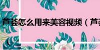 芦荟怎么用来美容视频(芦荟怎么用来擦脸)