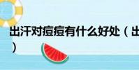 出汗对痘痘有什么好处(出汗对痘痘有好处吗)