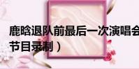 鹿晗退队前最后一次演唱会脱外套(鹿晗退出节目录制)