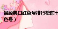 最经典口红色号排行榜前十名(十大经典口红色号)
