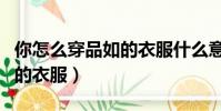 你怎么穿品如的衣服什么意思(你怎么穿品如的衣服)
