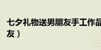 七夕礼物送男朋友手工作品(七夕礼物送男朋友)