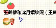 王鹤棣和沈月婚纱照(王鹤棣名字怎么读)