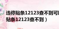 违停贴条12123查不到可以不用管吗(违停贴条12123查不到)