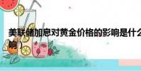 美联储加息对黄金价格的影响是什么(美联储缩表对黄金影响)