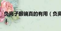 负离子眼镜真的有用(负离子眼镜真的有用吗)