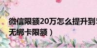 微信限额20万怎么提升到50万(微信已实名无绑卡限额)