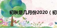 初秋是几月份2020(初秋是几月份)
