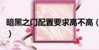 暗黑之门配置要求高不高(暗黑之门配置要求)