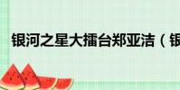 银河之星大擂台郑亚洁(银河之星大擂台)