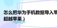 怎么把华为手机数据导入苹果手机(华为首次超越苹果)