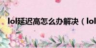 lol延迟高怎么办解决(lol延迟高怎么办)