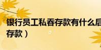 银行员工私吞存款有什么后果(银行员工私吞存款)