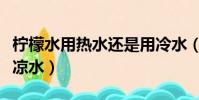 柠檬水用热水还是用冷水(柠檬水用热水还是凉水)