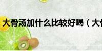 大骨汤加什么比较好喝(大骨汤怎么熬补钙)