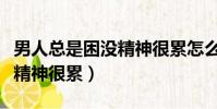 男人总是困没精神很累怎么办(男人总是困没精神很累)
