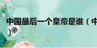 中国最后一个皇帝是谁(中国第一个皇帝是谁)