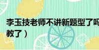 李玉技老师不讲新题型了吗(李玉技为什么不教了)