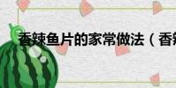 香辣鱼片的家常做法(香辣鱼片的做法)