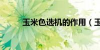 玉米色选机的作用(玉米色选机)