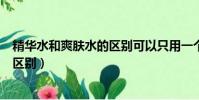 精华水和爽肤水的区别可以只用一个吗(精华水和爽肤水的区别)
